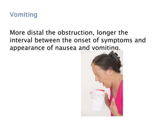 Vomiting
More distal the obstruction, longer the
interval between the onset of symptoms and
appearance of nausea and vomiting.
 
