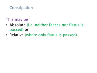 Constipation
This may be
• Absolute (i.e. neither faeces nor flatus is
passed) or
• Relative (where only flatus is passed).
 