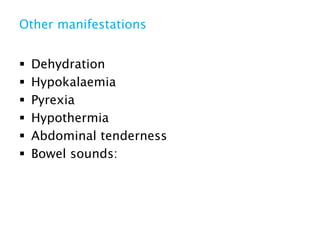 Other manifestations
 Dehydration
 Hypokalaemia
 Pyrexia
 Hypothermia
 Abdominal tenderness
 Bowel sounds:
 
