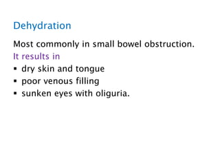 Dehydration
Most commonly in small bowel obstruction.
It results in
 dry skin and tongue
 poor venous filling
 sunken eyes with oliguria.
 