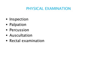 PHYSICAL EXAMINATION
 Inspection
 Palpation
 Percussion
 Auscultation
 Rectal examination
 