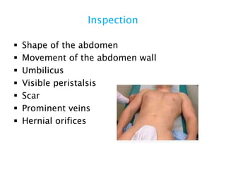 Inspection
 Shape of the abdomen
 Movement of the abdomen wall
 Umbilicus
 Visible peristalsis
 Scar
 Prominent veins
 Hernial orifices
 