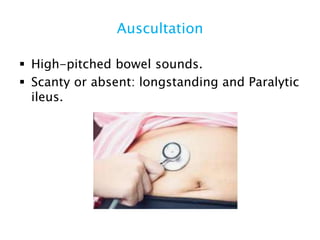 Auscultation
 High-pitched bowel sounds.
 Scanty or absent: longstanding and Paralytic
ileus.
 