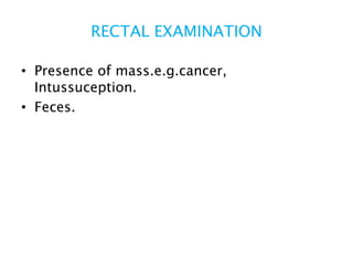 RECTAL EXAMINATION
• Presence of mass.e.g.cancer,
Intussuception.
• Feces.
 