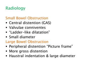 Radiology
Small Bowel Obstruction
 Central distention (GAS)
 Valvulae conniventes
 “Ladder-like dilatation”
 Small diameter
Large Bowel Obstruction
 Peripheral distention “Picture frame”
 More gross distention
 Haustral indentation & large diameter
 