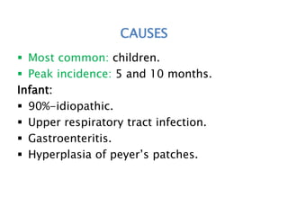 CAUSES
 Most common: children.
 Peak incidence: 5 and 10 months.
Infant:
 90%-idiopathic.
 Upper respiratory tract infection.
 Gastroenteritis.
 Hyperplasia of peyer’s patches.
 