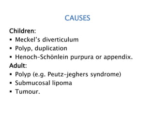 CAUSES
Children:
 Meckel’s diverticulum
 Polyp, duplication
 Henoch–Schönlein purpura or appendix.
Adult:
 Polyp (e.g. Peutz–jeghers syndrome)
 Submucosal lipoma
 Tumour.
 