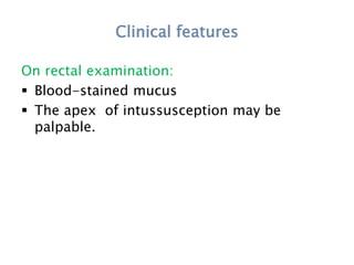 Clinical features
On rectal examination:
 Blood-stained mucus
 The apex of intussusception may be
palpable.
 