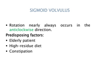 SIGMOID VOLVULUS
 Rotation nearly always occurs in the
anticlockwise direction.
Predisposing factors:
 Elderly patient
 High-residue diet
 Constipation
 