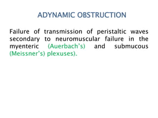 ADYNAMIC OBSTRUCTION
Failure of transmission of peristaltic waves
secondary to neuromuscular failure in the
myenteric (Auerbach’s) and submucous
(Meissner’s) plexuses).
 