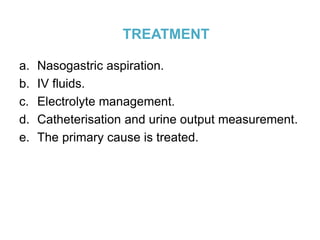 TREATMENT
a. Nasogastric aspiration.
b. IV fluids.
c. Electrolyte management.
d. Catheterisation and urine output measurement.
e. The primary cause is treated.
 
