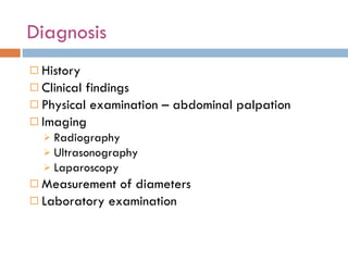Diagnosis History Clinical findings Physical examination – abdominal palpation Imaging  Radiography Ultrasonography Laparoscopy Measurement of diameters Laboratory examination 