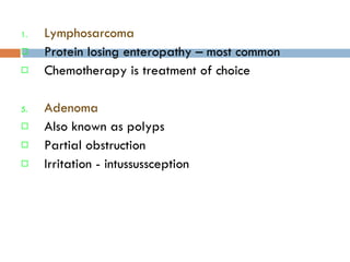 Lymphosarcoma Protein losing enteropathy – most common Chemotherapy is treatment of choice Adenoma  Also known as polyps Partial obstruction Irritation - intussussception 