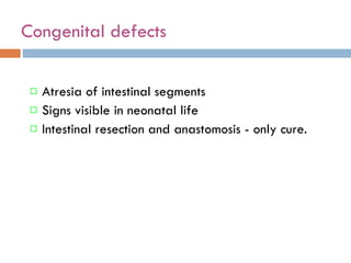 Congenital defects Atresia of intestinal segments Signs visible in neonatal life Intestinal resection and anastomosis - only cure. 
