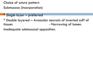 Choice of suture pattern Submucosa (incorporation) * Single layer – preferred * Double layered – Avascular necrosis of inverted cuff of tissues  - Narrowing of lumen. inadequate submucosal apposition.  . 