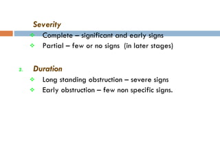 Severity   Complete – significant and early signs Partial – few or no signs  (in later stages) Duration  Long standing obstruction – severe signs Early obstruction – few non specific signs. 