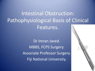 Intestinal Obstruction:
Pathophysiological Basis of Clinical
Features.
Dr Imran Javed.
MBBS, FCPS Surgery.
Associate Professor Surgery.
Fiji National University.
 