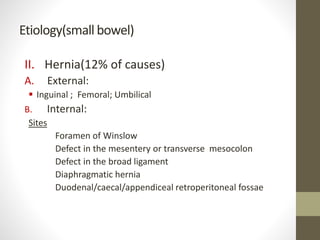 Etiology(small bowel)
II. Hernia(12% of causes)
A. External:
 Inguinal ; Femoral; Umbilical
B. Internal:
Sites
Foramen of Winslow
Defect in the mesentery or transverse mesocolon
Defect in the broad ligament
Diaphragmatic hernia
Duodenal/caecal/appendiceal retroperitoneal fossae
 