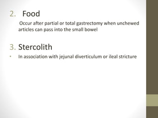 2. Food
Occur after partial or total gastrectomy when unchewed
articles can pass into the small bowel
3. Stercolith
• In association with jejunal diverticulum or ileal stricture
 