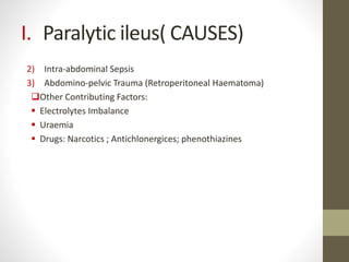 I. Paralytic ileus( CAUSES)
2) Intra-abdominal Sepsis
3) Abdomino-pelvic Trauma (Retroperitoneal Haematoma)
Other Contributing Factors:
 Electrolytes Imbalance
 Uraemia
 Drugs: Narcotics ; Antichlonergices; phenothiazines
 