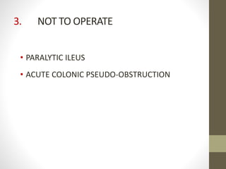 3. NOT TO OPERATE
• PARALYTIC ILEUS
• ACUTE COLONIC PSEUDO-OBSTRUCTION
 