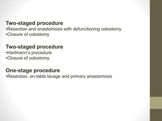 Two-staged procedure
•Resection and anastomosis with defunctioning colostomy
•Closure of colostomy
Two-staged procedure
•Hartmann’s procedure
•Closure of colostomy
One-stage procedure
•Resection, on-table lavage and primary anastomosis
 