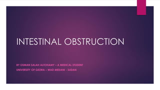 INTESTINAL OBSTRUCTION
BY OSMAN SALAH ALTOHAMY – A MEDICAL STUDENT
UNIVERSITY OF GEZIRA – WAD MEDANI - SUDAN
 
