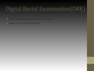 Digital Rectal Examination(DRE)
• Obstructing Mass of pouch of Douglas
• Apex of an intersusseption
 