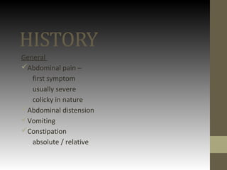 HISTORY
General
Abdominal pain –
first symptom
usually severe
colicky in nature
Abdominal distension
Vomiting
Constipation
absolute / relative
 