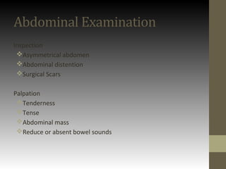 Abdominal Examination
Inspection
Asymmetrical abdomen
Abdominal distention
Surgical Scars
Palpation
Tenderness
Tense
Abdominal mass
Reduce or absent bowel sounds
 