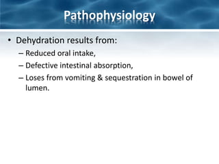 Pathophysiology
• Dehydration results from:
– Reduced oral intake,
– Defective intestinal absorption,
– Loses from vomiting & sequestration in bowel of
lumen.
 