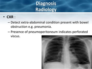 Diagnosis
Radiology
• CXR :
– Detect extra-abdominal condition present with bowel
obstruction e.g. pneumonia.
– Presence of pneumoperitoneum indicates perforated
viscus.
 