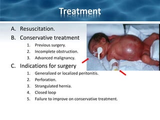 Treatment
A. Resuscitation.
B. Conservative treatment
1. Previous surgery.
2. Incomplete obstruction.
3. Advanced malignancy.
C. Indications for surgery
1. Generalized or localized peritonitis.
2. Perforation.
3. Strangulated hernia.
4. Closed loop
5. Failure to improve on conservative treatment.
 
