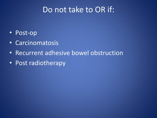 Do not take to OR if:
• Post-op
• Carcinomatosis
• Recurrent adhesive bowel obstruction
• Post radiotherapy
 