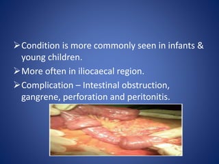 Condition is more commonly seen in infants &
young children.
More often in iliocaecal region.
Complication – Intestinal obstruction,
gangrene, perforation and peritonitis.
 