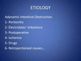 ETIOLOGY
Adynamic Intestinal Obstruction.
1- Peritonitis
2- Electrolytes’ Imbalance
3- Postoperative
4- Ischemia
5- Drugs
6- Retroperitoneal causes...
 