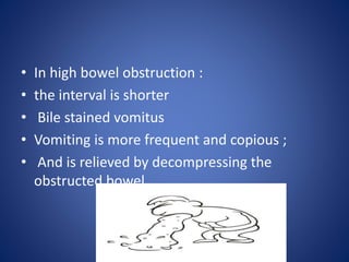 • In high bowel obstruction :
• the interval is shorter
• Bile stained vomitus
• Vomiting is more frequent and copious ;
• And is relieved by decompressing the
obstructed bowel
 