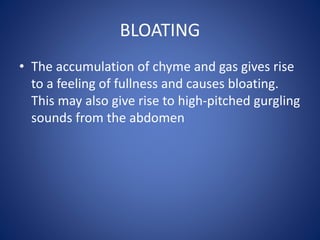 BLOATING
• The accumulation of chyme and gas gives rise
to a feeling of fullness and causes bloating.
This may also give rise to high-pitched gurgling
sounds from the abdomen
 
