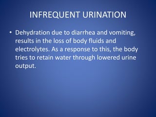 INFREQUENT URINATION
• Dehydration due to diarrhea and vomiting,
results in the loss of body fluids and
electrolytes. As a response to this, the body
tries to retain water through lowered urine
output.
 