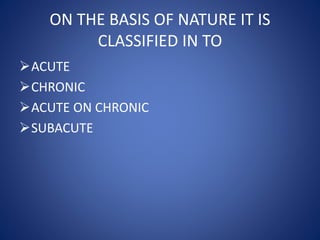 ON THE BASIS OF NATURE IT IS
CLASSIFIED IN TO
ACUTE
CHRONIC
ACUTE ON CHRONIC
SUBACUTE
 
