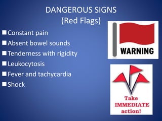 DANGEROUS SIGNS
(Red Flags)
Constant pain
Absent bowel sounds
Tenderness with rigidity
Leukocytosis
Fever and tachycardia
Shock
 