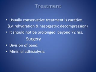 • Usually conservative treatment is curative.
(i.v. rehydration & nasogastric decompression)
• It should not be prolonged beyond 72 hrs.
Surgery
• Division of band.
• Minimal adhisiolysis.
 