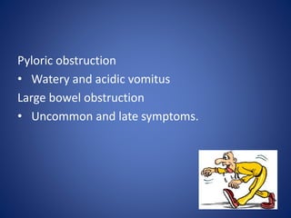 Pyloric obstruction
• Watery and acidic vomitus
Large bowel obstruction
• Uncommon and late symptoms.
 