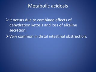 Metabolic acidosis
It occurs due to combined effects of
dehydration ketosis and loss of alkaline
secretion.
Very common in distal intestinal obstruction.
 