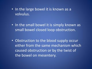 • In the large bowel it is known as a
volvulus.
• In the small bowel it is simply known as
small bowel closed loop obstruc...