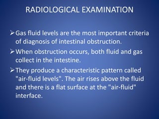 RADIOLOGICAL EXAMINATION
Gas fluid levels are the most important criteria
of diagnosis of intestinal obstruction.
When o...
