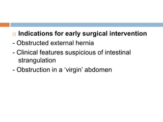  Indications for early surgical intervention
- Obstructed external hernia
- Clinical features suspicious of intestinal
strangulation
- Obstruction in a ‘virgin’ abdomen
 