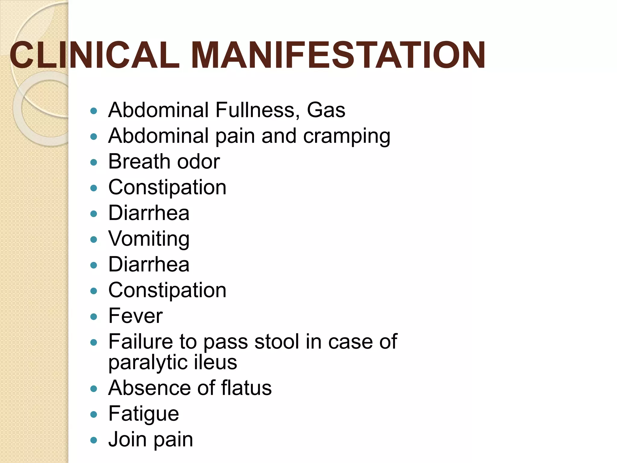 CLINICAL MANIFESTATION
 Abdominal Fullness, Gas
 Abdominal pain and cramping
 Breath odor
 Constipation
 Diarrhea
 Vomiting
 Diarrhea
 Constipation
 Fever
 Failure to pass stool in case of
paralytic ileus
 Absence of flatus
 Fatigue
 Join pain
 