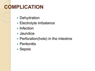 COMPLICATION
 Dehydration
 Electrolyte imbalance
 Infection
 Jaundice
 Perforation(hole) in the intestine
 Peritonitis
 Sepsis
 