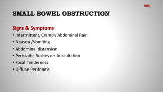 SMALL BOWEL OBSTRUCTION
Signs & Symptoms
• Intermittent, Crampy Abdominal Pain
• Nausea /Vomiting
• Abdominal distension
• Peristaltic Rushes on Auscultation
• Focal Tenderness
• Diffuse Peritonitis
SBO
 
